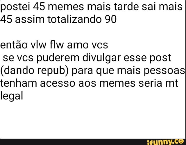 postei 45 memes mais tarde sai mais
45 assim totalizando 90
se vcs puderem divulgar esse post
(dando repub) para que mais pessoas
tenham acesso aos memes seria mt
legal