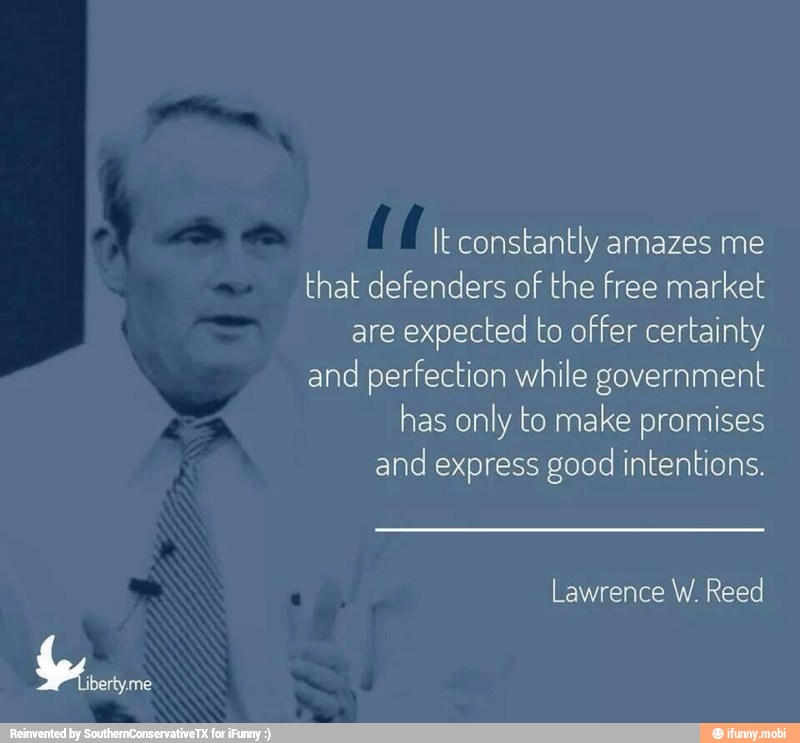lt constantly amazes me
that defenders of the free market
are expected to offer certainty
and perfection while government
has only to make promises
and express good intentions.