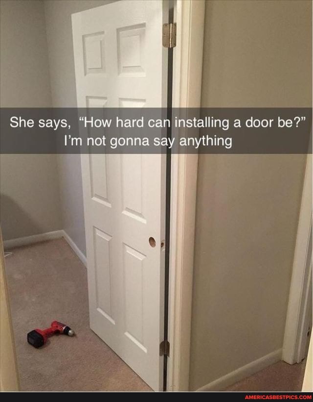 She says, "How hard can installing a door be?"
I'm not gonna say anything