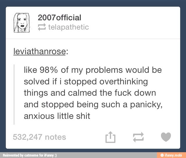 <4 I telapathetic
like 98% of my problems would be
solved if i stopped overthinking
things and calmed the fuck down
and stopped being such a panicky,
anxious little shit
