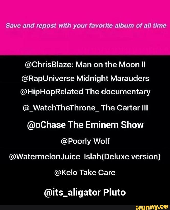 @ChrisBlaze: Man on the Moon ll
@RapUniverse Midnight Marauders
@HipHopRelated The documentary
@_WatchTheThrone_ The Carter III
@ochase The Eminem Show
@Poorly Wolf
@WatermelonJuice lslah(Deluxe version)
@Kelo Take Care
@its_aIigator Pluto - @its_aligator Pluto