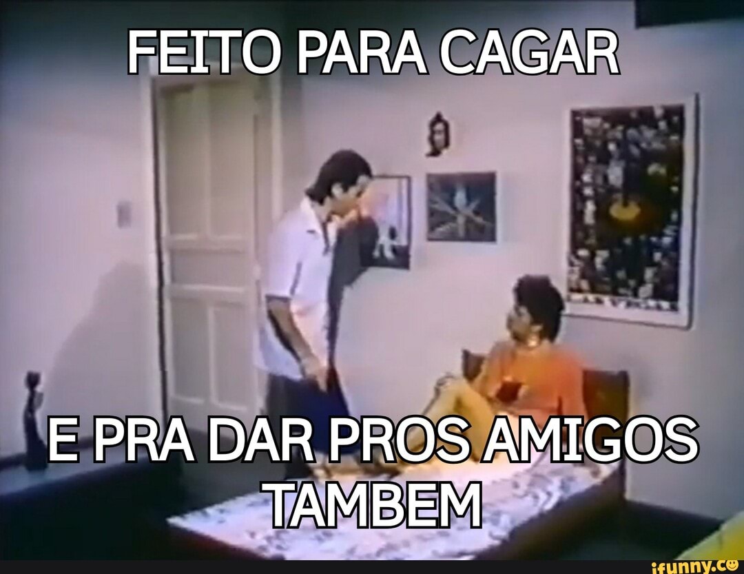 FEITO PARA CAGAR
E PRA DAR PROS AMIGOS TAMBEM