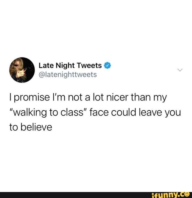 @latenighttweets
I promise I'm not a lot nicer than my
"walking to class" face could leave you to believe