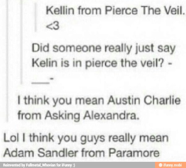 Kellin from Pierce The Veil.
Did someone really just say
Kelin is in pierce the veil? I think you mean Austin Charlie
from Asking Alexandra.
Lol I think you guys really mean
Adam Sandler from Paramore