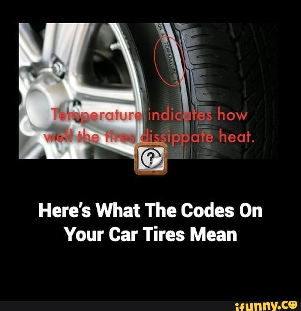 How heat. Here's What The Codes On Your Car Tires Mean iFunny