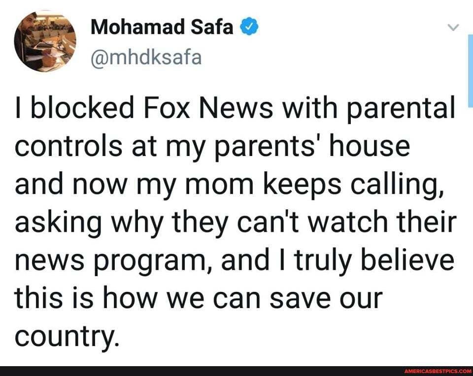 Mohamad Safa
BY @mbdksafa
I blocked Fox News with parental controls at my parents' house and now my mom keeps calling, asking why they can't watch their news program, and I truly believe this is how we can save our country.