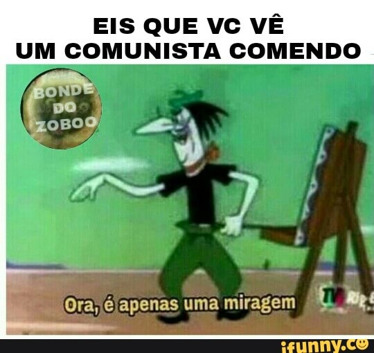 EIS QUE VC VÊ
UM COMUNISTA COMENDO
Cie
Ora, é apenas uma miragem