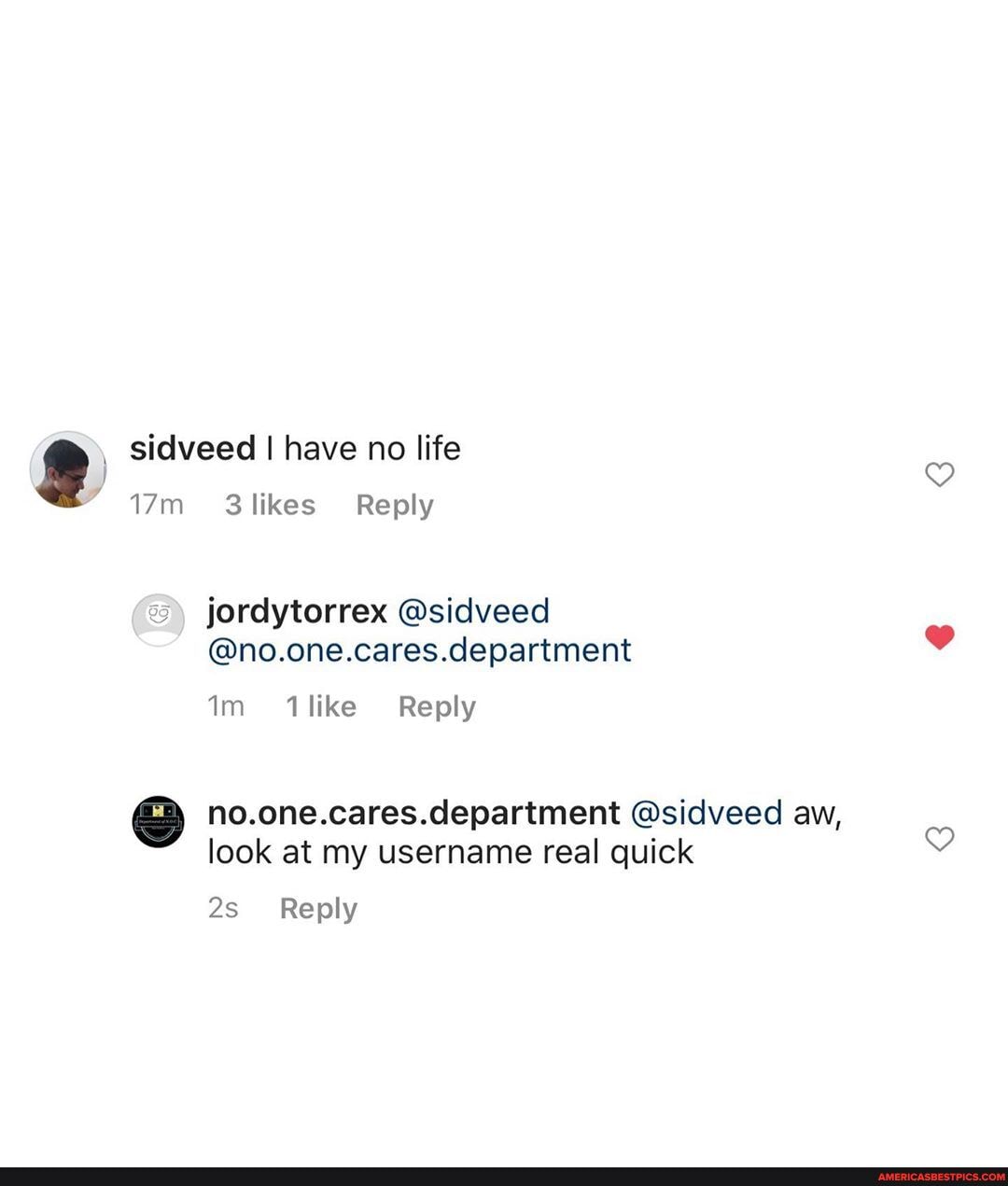 sidveed I have no life
3 \likes Reply
jordytorrex @sidveed
@no.one.cares.department
Im like Reply
no.one.cares.department @sidveed aw, look at my username real quick
Reply