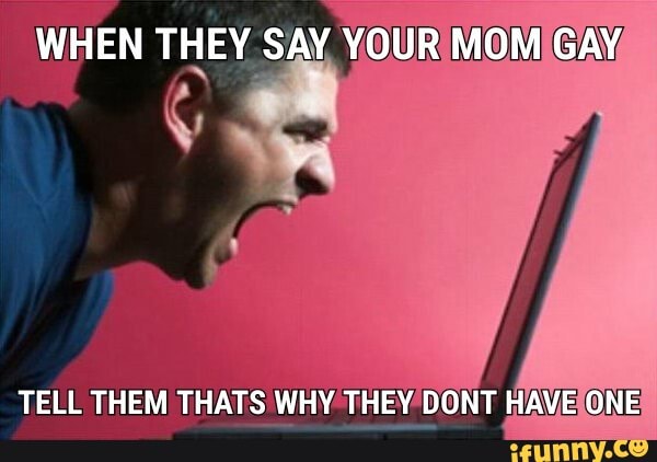 WHEN THEY SAY YOUR MOM GAY
TELL THEM THATS WHY THEY DONT HAVE ONE
