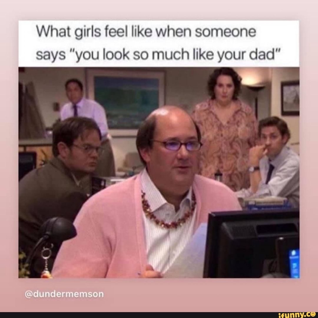 What girls feel like when someone says "you look so much like your dad"
@dundermemson