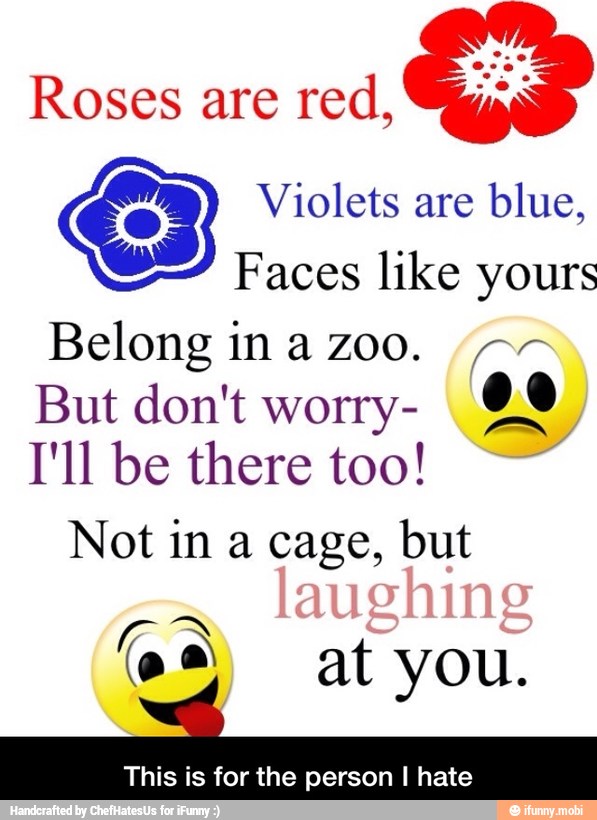 Roses are
en
Violets are
blue,
Faces like yours
But don't worry-
90
I'll be there too! o
Not in a cage, but
This is for the person I hate - This is for the person I hate