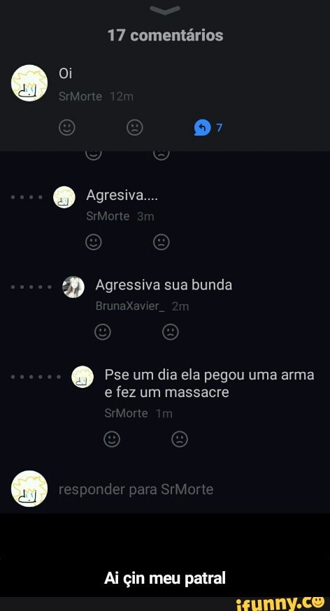 17 comentários
D Agressiva sua bunda
Pse um dia ela pegou uma arma
e fez um massacre
Ai çin meu patral - Ai çin meu patral