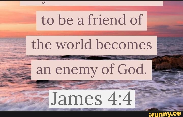 To be a friend of : the world becomes an enemy of God. James. - iFunny