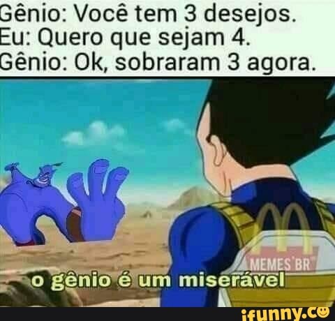 Gênio: Você tem desejos.
Fu: Quero que sejam 4.
Sênio: Ok, sobraram 3 agora.