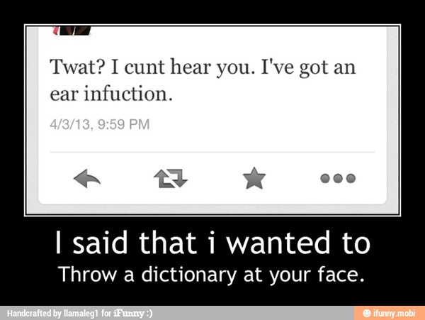 Twat? I cunt hear you. I've got an
ear
infuction.
I said that i wanted to
Throw a dictionary at your face. - I said that i wanted to
Throw a dictionary at your face.