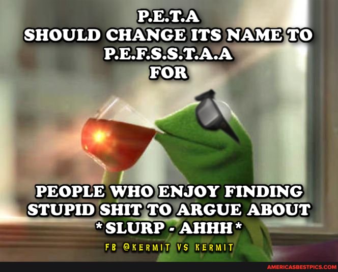 RE.T.A SHOULD CHANGE ITS NAME TO P.E.F.S.S.T.A.A !
FOR
PEOPLE WHO ENJOY FINDING STUPID SHIT TO ARGUE ABOUT
*SLURP - AHHH*
FR @KERMIT VS KERMIT.