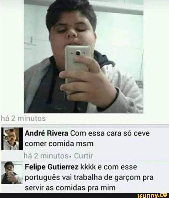 há 2 minut
André Rivera Com essa cara só ceve comer comida msm há 2 minutos Curtir
Felipe Gutierrez kkkk e com esse
Ê. português vai trabalha de garçom pra
servir as comidas pra mim