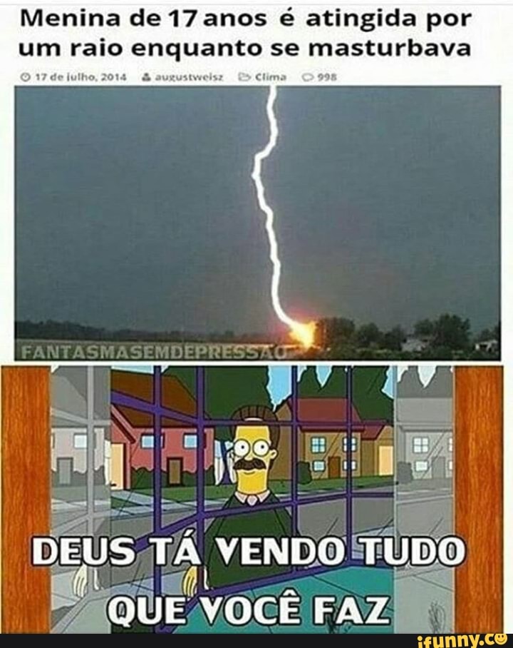 Menina de 17 anos é atingida por
um raio enquanto se masturbava
lho, 2014 auustweis: E" Clima
DEUS TÁ VENDO!
TUDO
