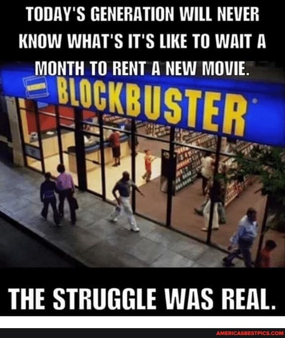 TODAY'S GENERATION WILL NEVER KNOW WHAT'S IT'S LIKE TO WAIT A MONTH TO RENT A NEW MOUIE.
UCKBUSTEP
<Ri wee
S iG.4
THE STRUGGLE WAS REAL.