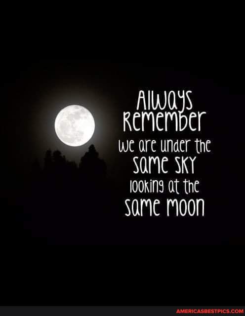 Kemember we are under the
SOME SKY looking at the same moon