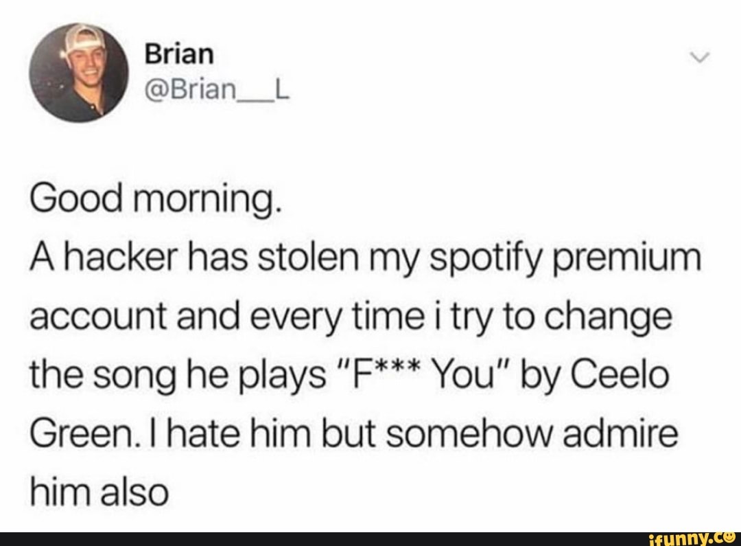 Good morning.
A hacker has stolen my spotify premium account and every time i try to change the song he plays "F*** You" by Ceelo
Green. I hate him but somehow admire him also