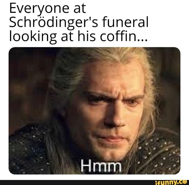 Everyone at
Schrodinger's funeral
looking at his coffin...