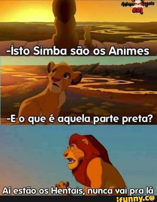 em
-Isto Simba são os Animes.
que é aquela parte preta?
Ailestão os Hentais, nunca vai pra