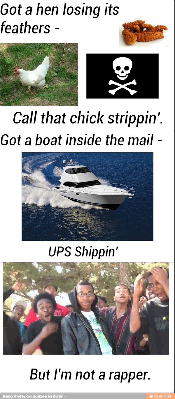 Got a hen losing its
Call that chick strippin'.
Got a boat inside the mail