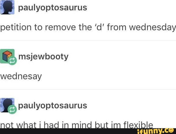 I paulyoptosaurus petition to remove the 'd' from wednesday msjewbooty wednesay pauiyoptosaurus not what I had in mind but im flexible