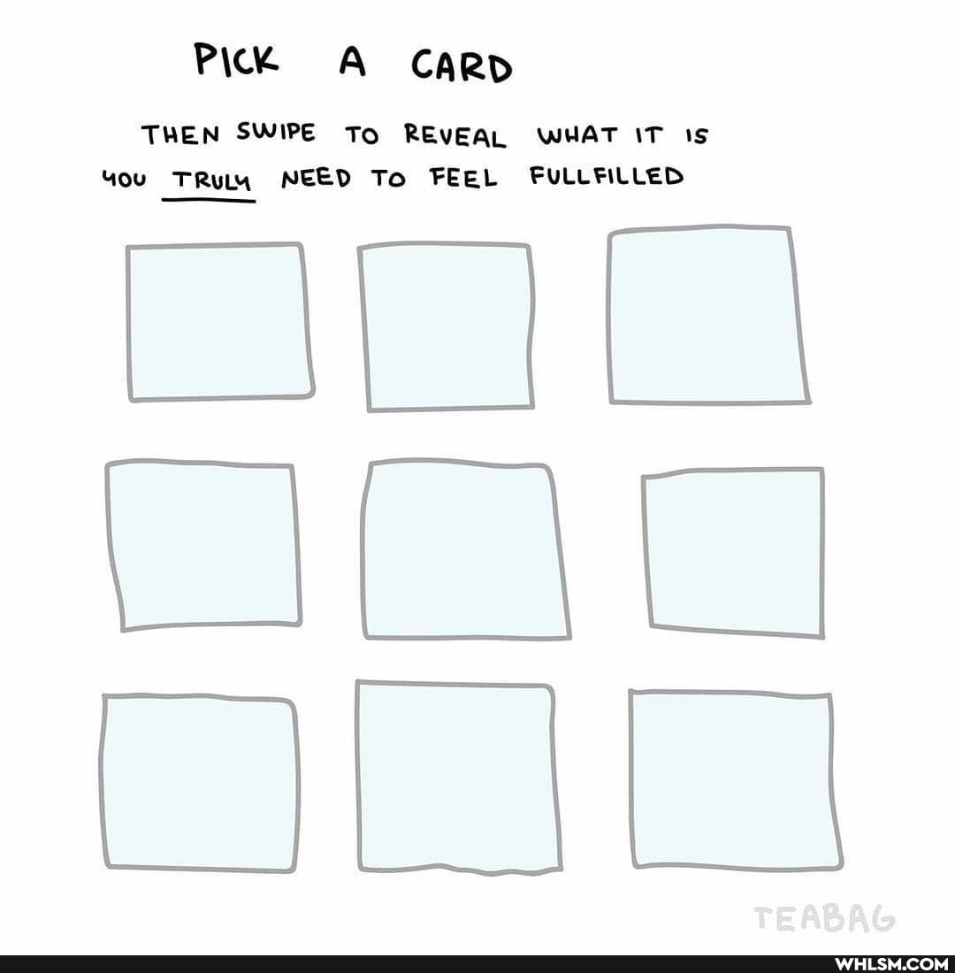PicK CaRD
THEN SWIPE To REVEAL WHAT IT 15
TRuLM NEED To FEEL FULLFILLED
TEABAG