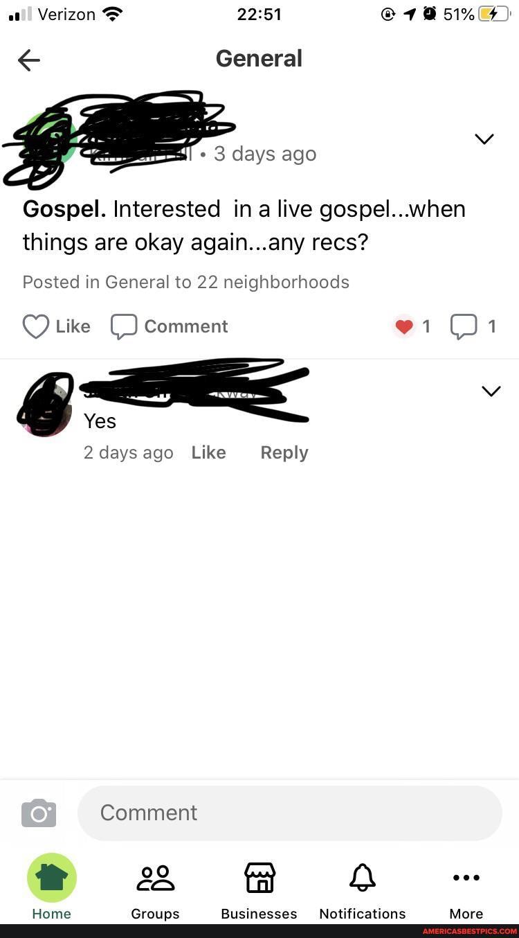 Verizon
& General
days ago
Gospel. Interested in a live gospel....when things are okay again...any recs?
Posted in General to 22 neighborhoods
Like Comment 1
Yes
days ago Like Reply
Comment