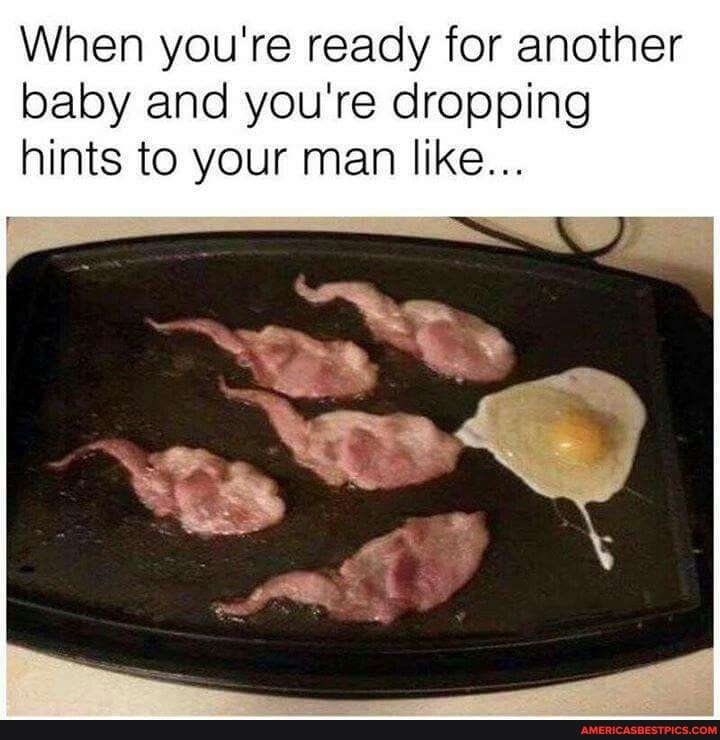 When you're ready for another baby and you're dropping hints to your man like...