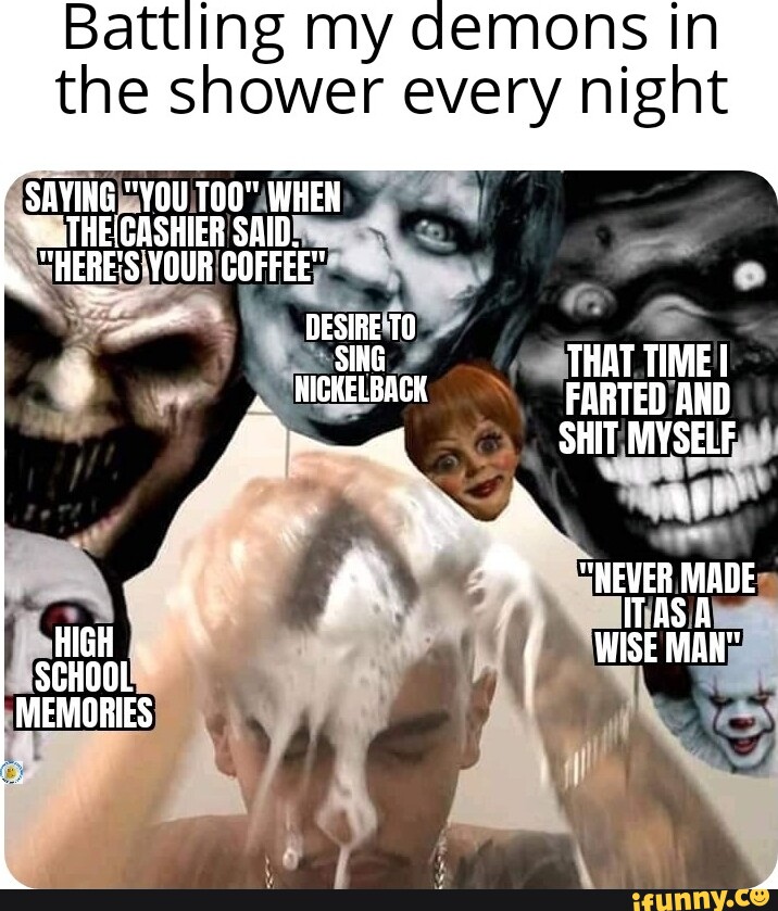 Battling y demons in the shower every night SAYING "YOU TOO" WHEN