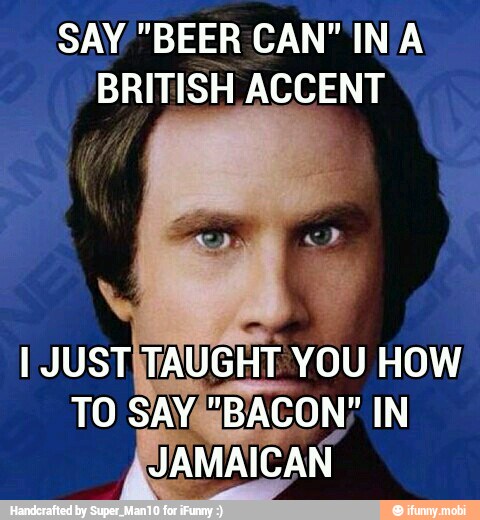 SAY "BEER CAN" INA
BRITISH ACCENT