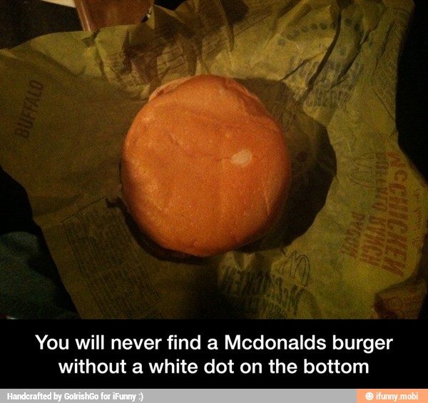 fie er
You will never find a Mcdonalds burger
without a white dot on the bottom - You will never find a Mcdonalds burger without a white dot on the bottom