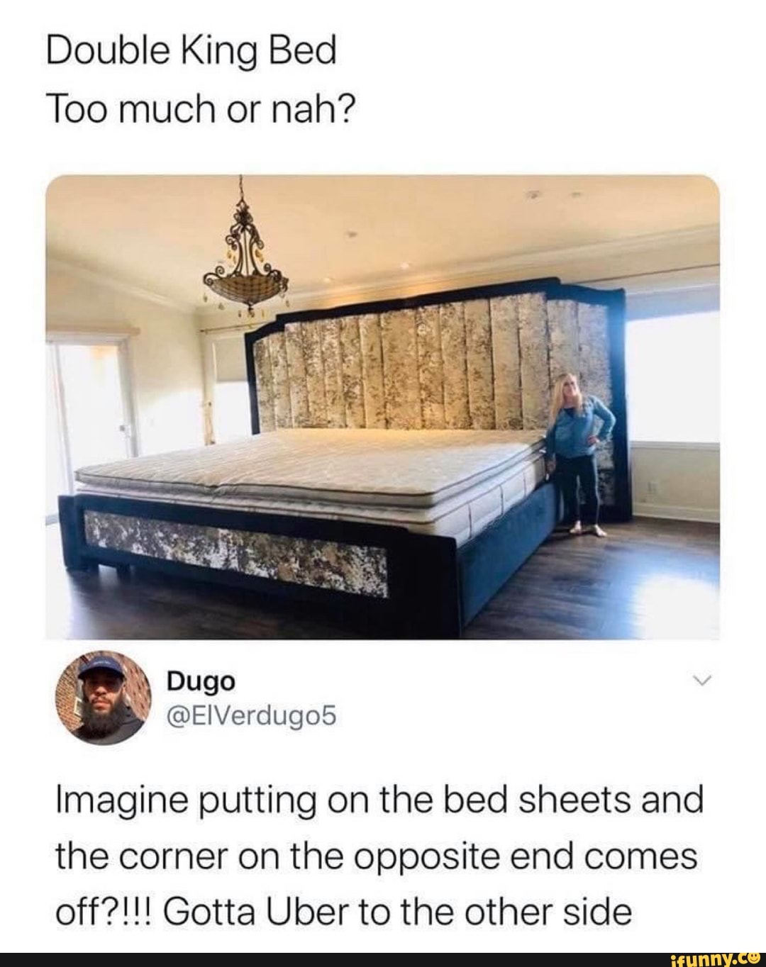Double King Bed
Too much or nah?
Imagine putting on the bed sheets and
the corner on the opposite end comes
off?!!! Gotta Uber to the other side