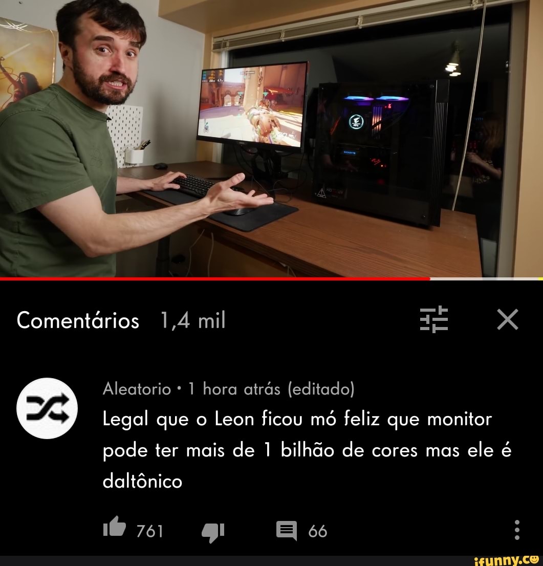 Comentários 1,4 mil XXX
Aleatorio * 1 hora atrás (editado)
Legal que o Leon ficou mó feliz que monitor pode ter mais de 1 bilhão de cores mas ele é
66
daltônico