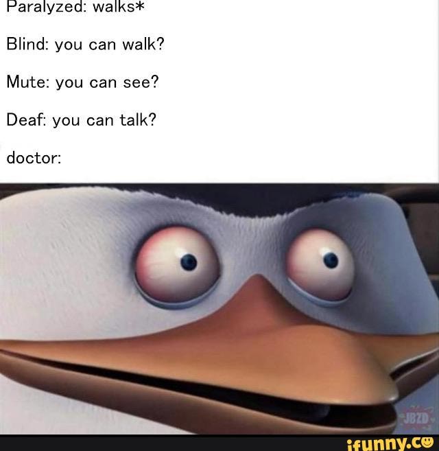 Paralyzed: walks*
Blind: you can walk?
Mute: you can see?
Deaf: you can
talk?
doctor: