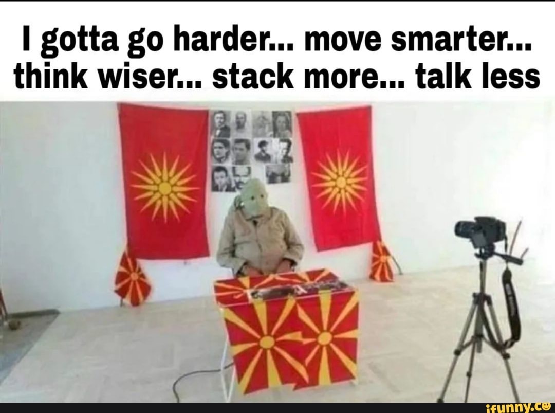 I gotta go harder... move smarter... think wiser... stack more... talk less  - iFunny