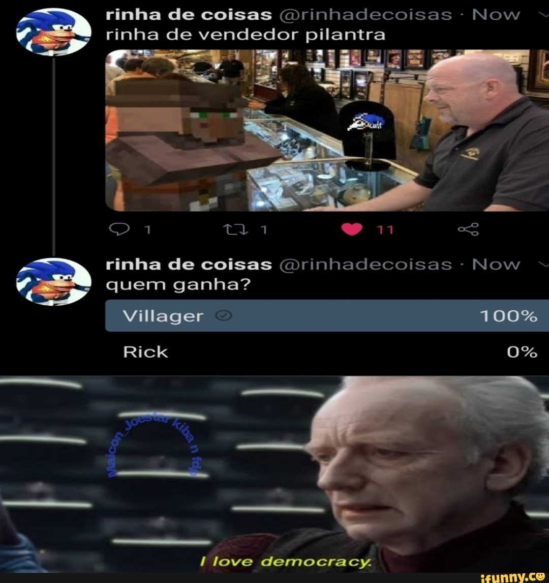 rinha de coisas (9rinhadecoisas - Now rinha de vendedor pilantra
ta; 1 11 =<S
rinha de coisas (9rinhadecoisas - Now
quem ganha?
Villager 100%
Rick 0%
love democracy.