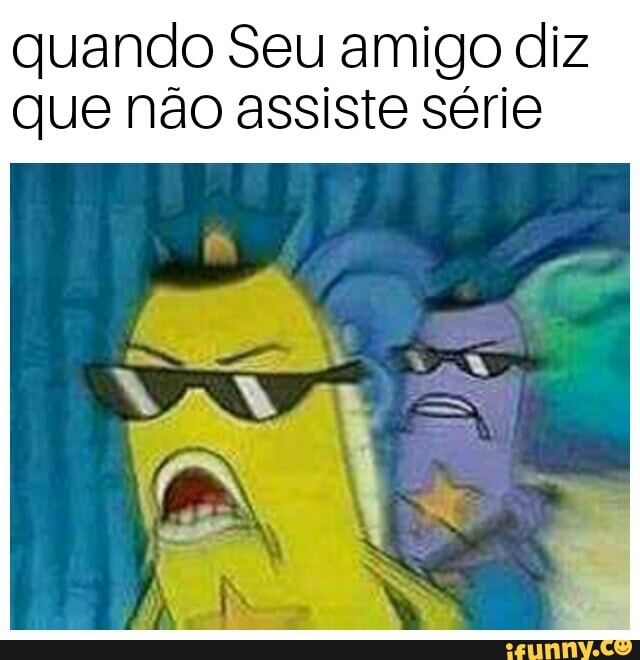 quando Seu amigo diz
que não assiste série