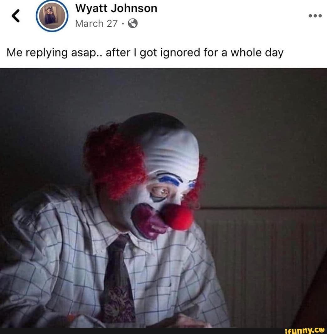 Wyatt Johnson
March 27
Me replying asap.. after I got ignored for a whole day