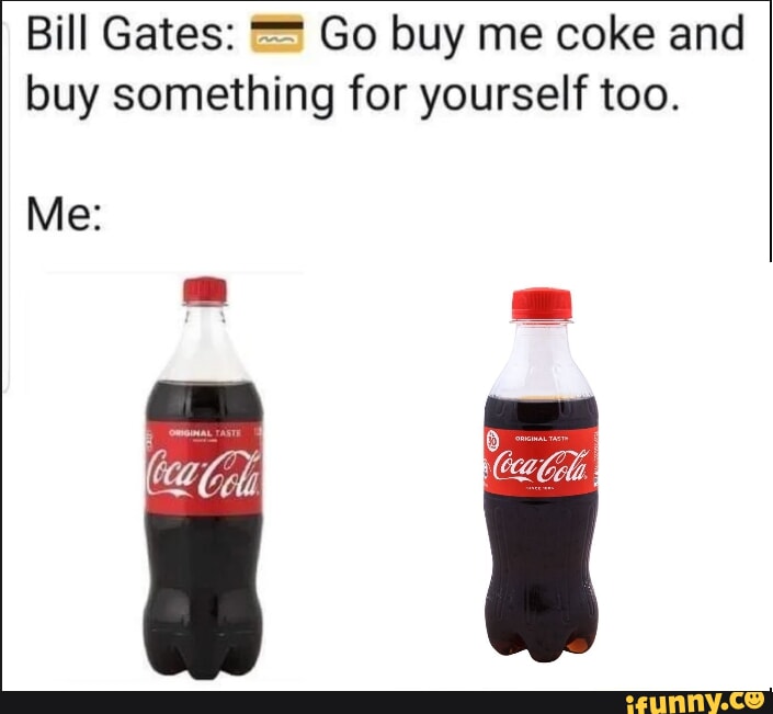 Bill Gates: Go buy me coke and buy something for yourself too. Me: - iFunny