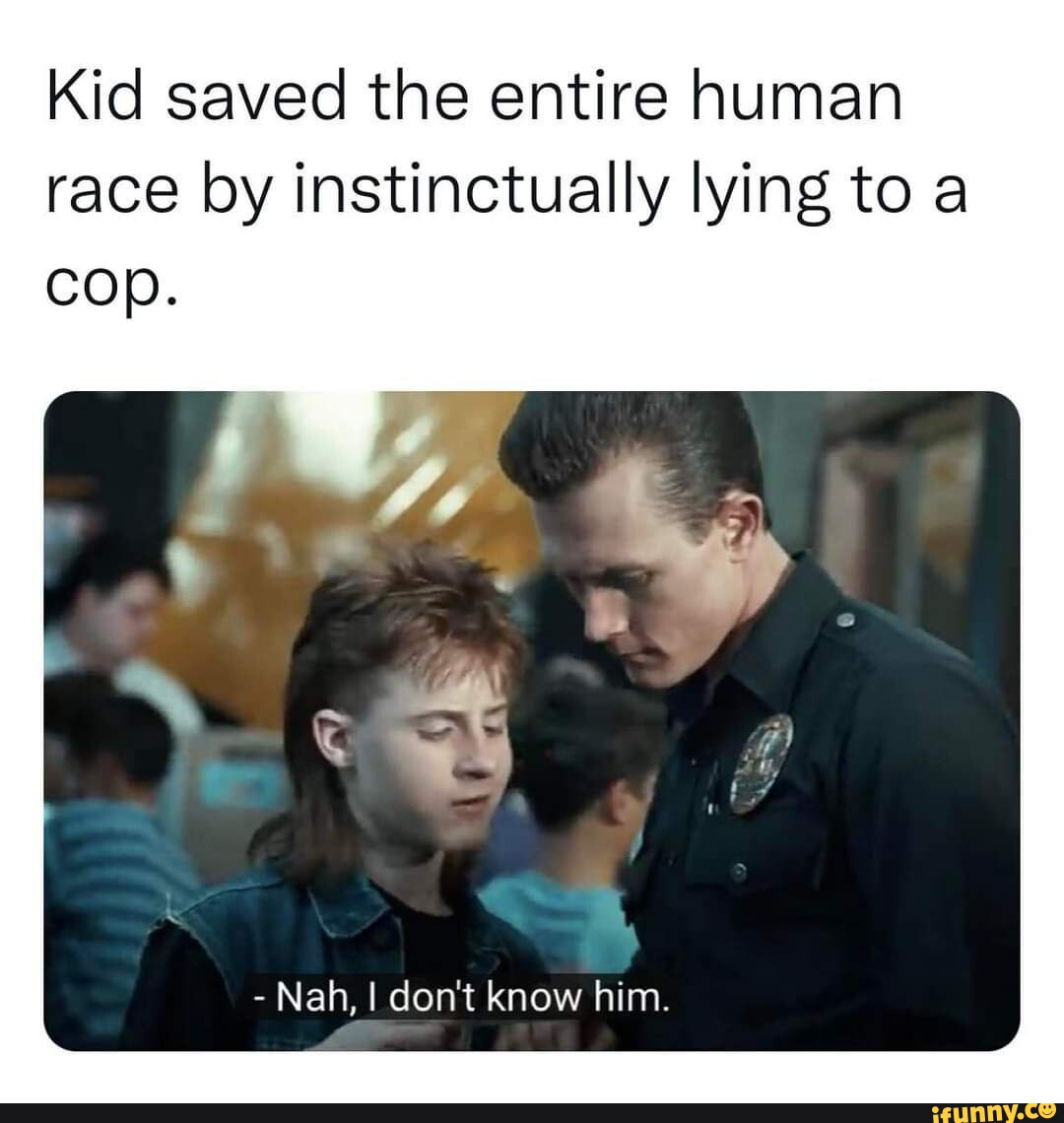 Kid saved the entire human race by instinctually lying to a cop. -Nah ...