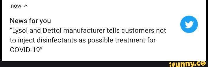 News for you
"Lysol and Dettol manufacturer tells customers not
to inject disinfectants as possible treatment for
COVID-19"
O