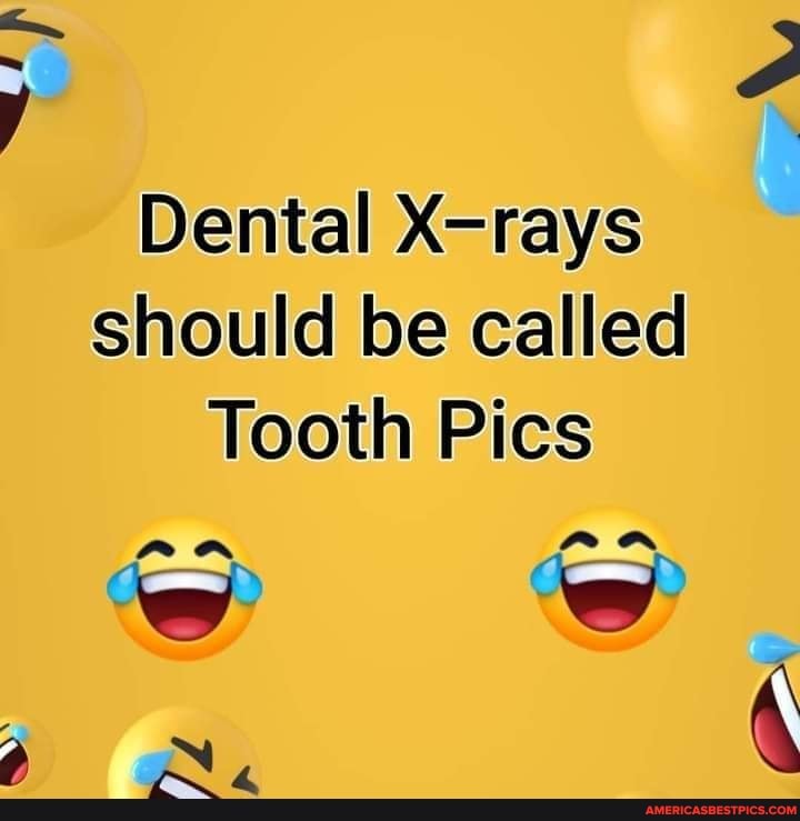 Dental Xrays should be called Tooth Pics sss so a wN, America’s best