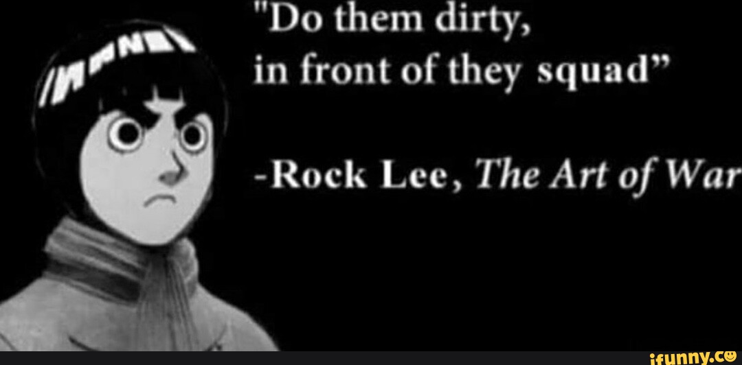 "Do them dirty, in front of they squad" Rock Lee, The Art of War iFunny