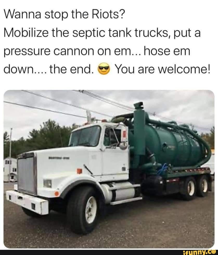 Wanna stop the Riots?
Mobilize the septic tank trucks, put a
pressure cannon on em... hose em