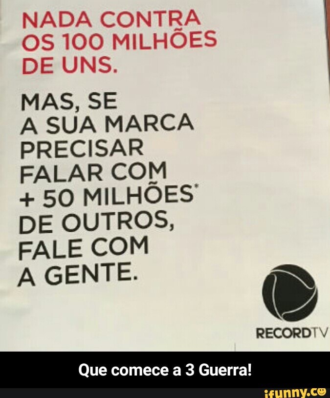 OS 100 MILHÕES
DE UNS.
MAS, SE
A SUA MARCA
PRECISAR
FALAR COM 50 MILHÕES
DE OUTROS,
FALE COM
A GENTE.
NADA CONTRA
Que comece a 3 Guerra! - Que comece a 3 Guerra!