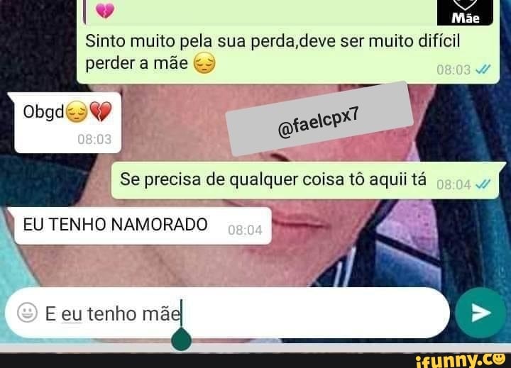 ES
Sinto muito pela sua perda deve ser muito difícil perder a mãe
I Se precisa de qualquer coisa tô aqui tê I
EU TENHO NAMORADO
E eu tenho